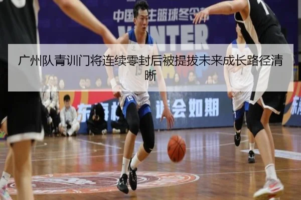 广州队青训门将连续零封后被提拔未来成长路径清晰