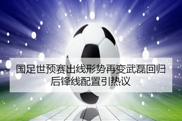 国足世预赛出线形势再变武磊回归后锋线配置引热议